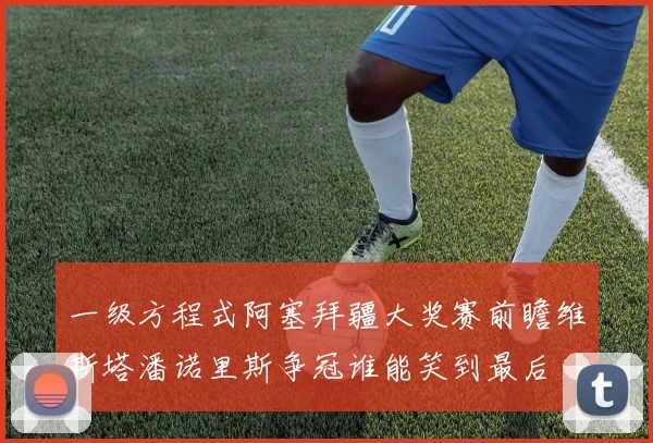 一级方程式阿塞拜疆大奖赛前瞻维斯塔潘诺里斯争冠谁能笑到最后