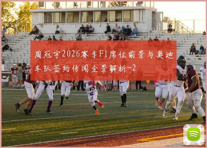 周冠宇2026赛季F1席位前景与奥迪车队签约传闻全景解析
