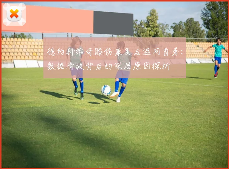 德约科维奇膝伤康复后温网首秀：数据滑坡背后的深层原因探析