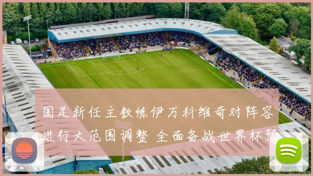 国足新任主教练伊万科维奇对阵容进行大范围调整 全面备战世界杯预选赛 寻求突破重围的新希望