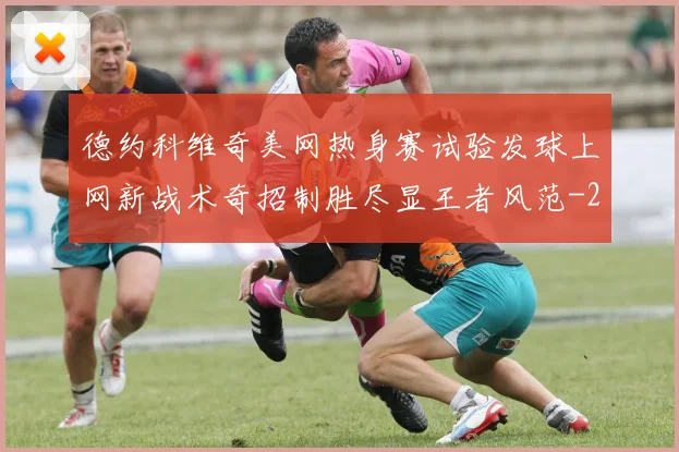 德约科维奇美网热身赛试验发球上网新战术奇招制胜尽显王者风范
