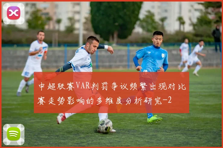 中超联赛VAR判罚争议频繁出现对比赛走势影响的多维度分析研究