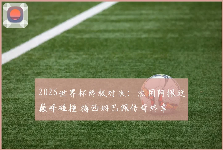 2026世界杯终极对决：法国阿根廷巅峰碰撞 梅西姆巴佩传奇终章
