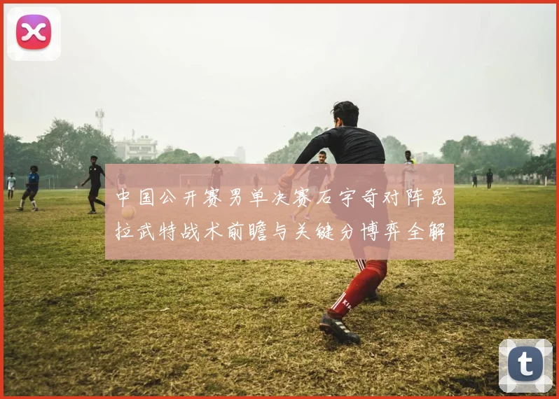 中国公开赛男单决赛石宇奇对阵昆拉武特战术前瞻与关键分博弈全解析
