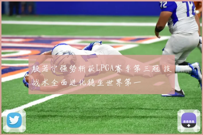 殷若宁强势斩获LPGA赛季第三冠 技战术全面进化稳坐世界第一
