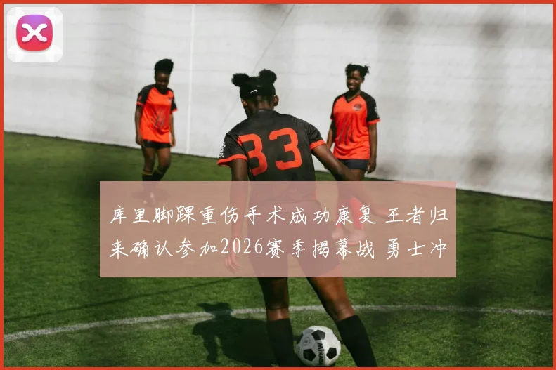 库里脚踝重伤手术成功康复 王者归来确认参加2026赛季揭幕战 勇士冲刺总冠军