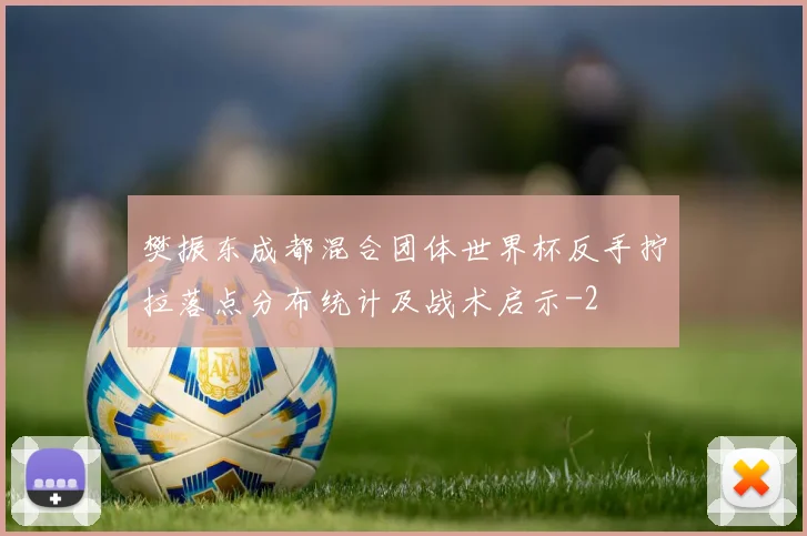 樊振东成都混合团体世界杯反手拧拉落点分布统计及战术启示
