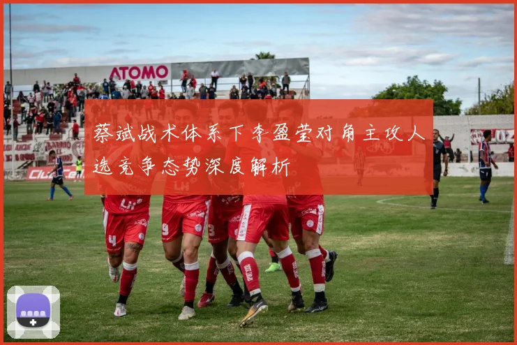 蔡斌战术体系下李盈莹对角主攻人选竞争态势深度解析