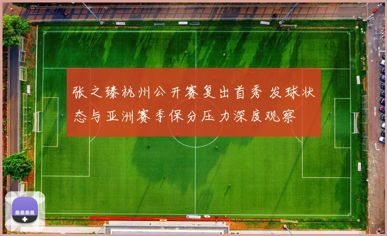 张之臻杭州公开赛复出首秀 发球状态与亚洲赛季保分压力深度观察