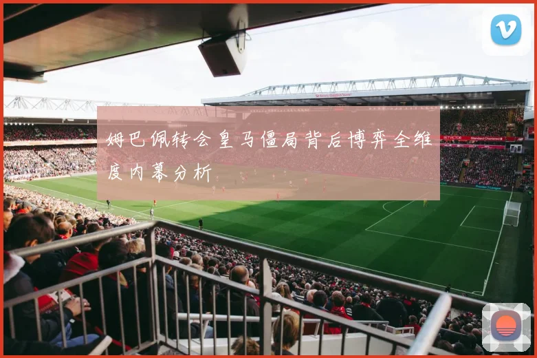 姆巴佩转会皇马僵局背后博弈全维度内幕分析