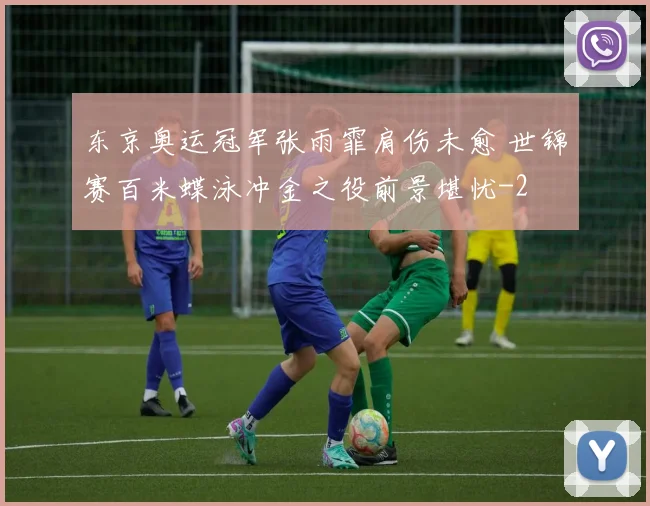 东京奥运冠军张雨霏肩伤未愈 世锦赛百米蝶泳冲金之役前景堪忧