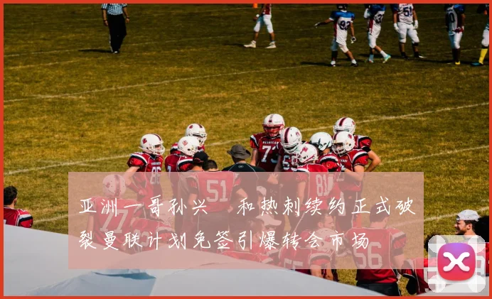亚洲一哥孙兴慜和热刺续约正式破裂曼联计划免签引爆转会市场