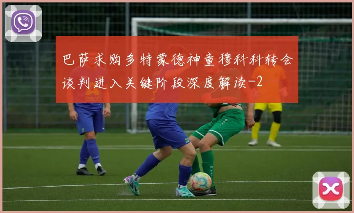 巴萨求购多特蒙德神童穆科科转会谈判进入关键阶段深度解读