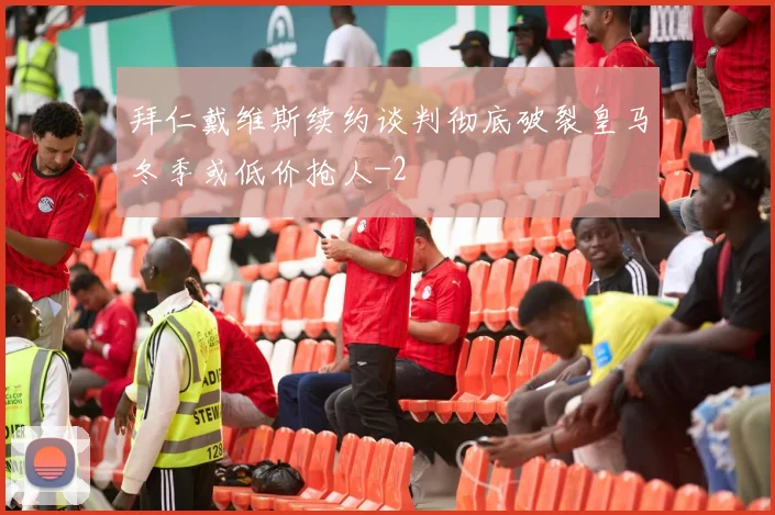 拜仁戴维斯续约谈判彻底破裂皇马冬季或低价抢人