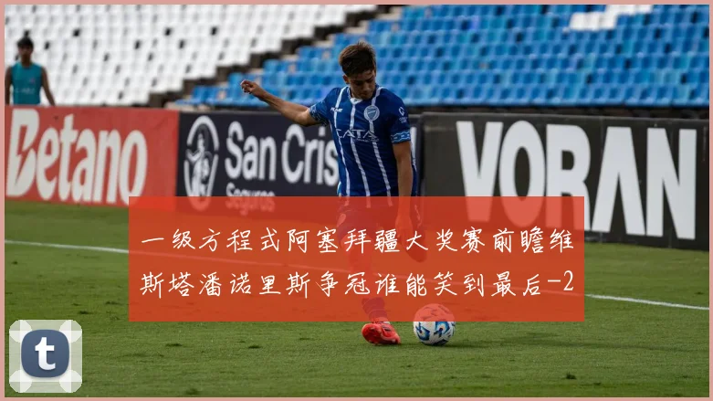 一级方程式阿塞拜疆大奖赛前瞻维斯塔潘诺里斯争冠谁能笑到最后