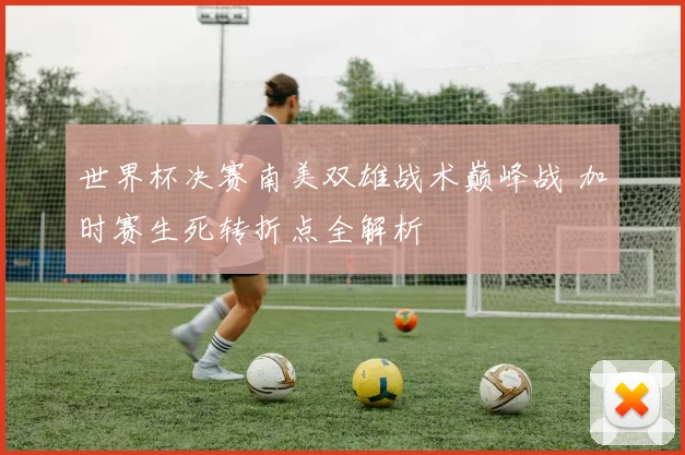 世界杯决赛南美双雄战术巅峰战 加时赛生死转折点全解析