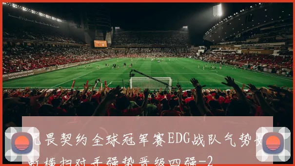 无畏契约全球冠军赛EDG战队气势如虹横扫对手强势晋级四强