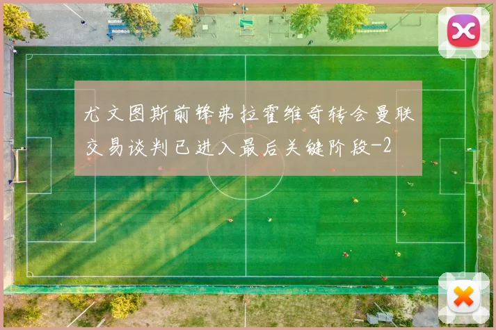 尤文图斯前锋弗拉霍维奇转会曼联交易谈判已进入最后关键阶段