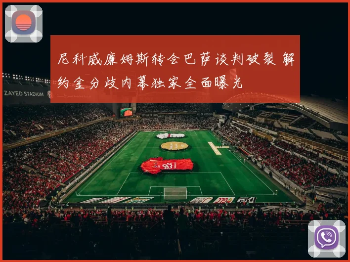 尼科威廉姆斯转会巴萨谈判破裂 解约金分歧内幕独家全面曝光