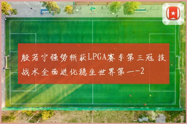 殷若宁强势斩获LPGA赛季第三冠 技战术全面进化稳坐世界第一