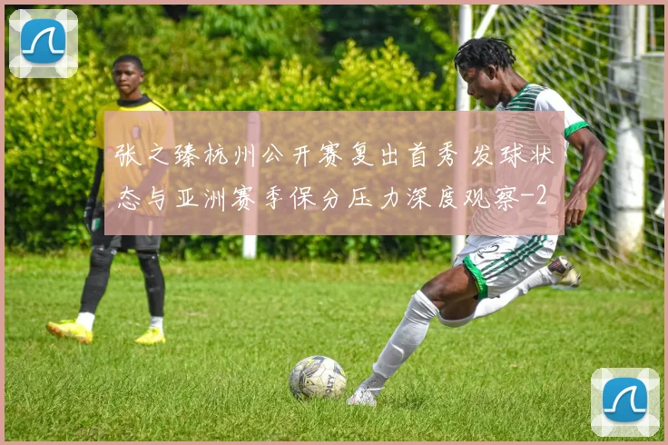 张之臻杭州公开赛复出首秀 发球状态与亚洲赛季保分压力深度观察