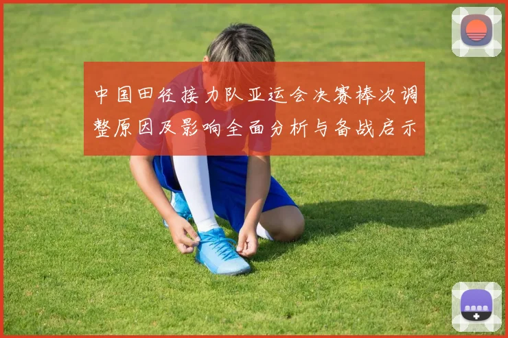 中国田径接力队亚运会决赛棒次调整原因及影响全面分析与备战启示